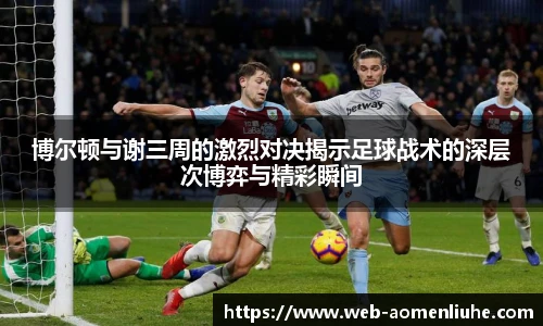博尔顿与谢三周的激烈对决揭示足球战术的深层次博弈与精彩瞬间