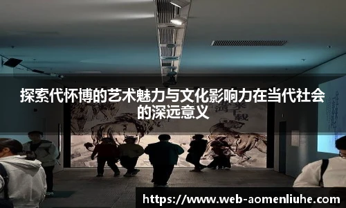探索代怀博的艺术魅力与文化影响力在当代社会的深远意义